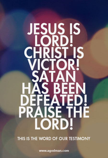 Jesus is Lord! Christ is Victor! Satan has been defeated! Praise the Lord! - this is the word of our testimony!