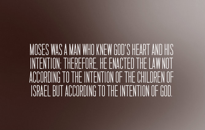 Moses was a man who knew God’s heart and His intention; therefore, he enacted the law not according to the intention of the children of Israel but according to the intention of God.