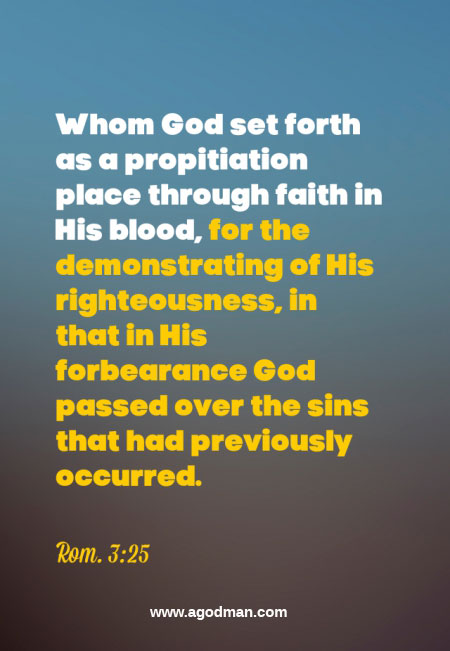 Rom. 3:25 Whom God set forth as a propitiation place through faith in His blood, for the demonstrating of His righteousness, in that in His forbearance God passed over the sins that had previously occurred.