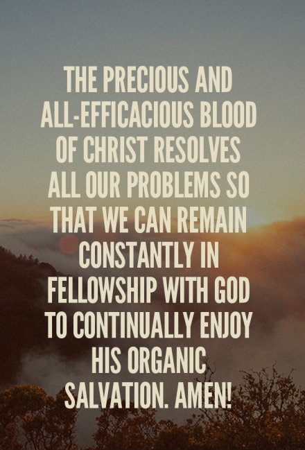 The precious and all-efficacious blood of Christ resolves all our problems so that we can remain constantly in fellowship with God to continually enjoy His organic salvation. Amen!