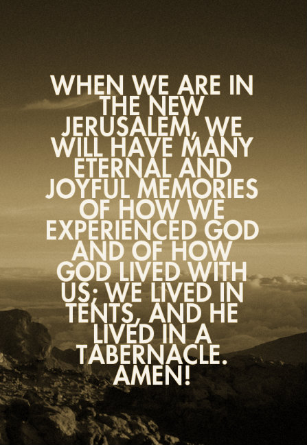 When we are in the New Jerusalem, we will have many eternal and joyful memories of how we experienced God and of how God lived with us; we lived in tents, and He lived in a tabernacle. Amen!