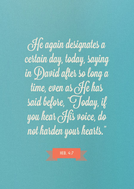 Heb. 4:7 He again designates a certain day, today, saying in David after so long a time, even as He has said before, "Today, if you hear His voice, do not harden your hearts."