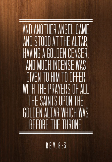 Rev. 8:3 And another Angel came and stood at the altar, having a golden censer, and much incense was given to Him to offer with the prayers of all the saints upon the golden altar which was before the throne.