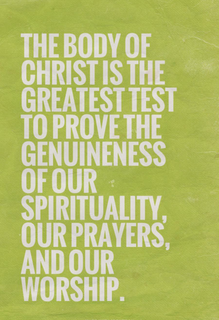 The Body of Christ is the greatest test to prove the genuineness of our spirituality, our prayers, and our worship.