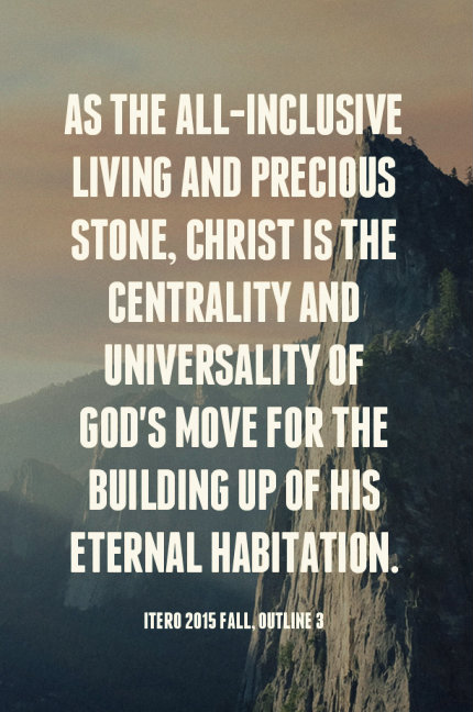 As the all-inclusive living and precious stone, Christ is the centrality and universality of God’s move for the building up of His eternal habitation. ITERO 2015 fall, outline 3