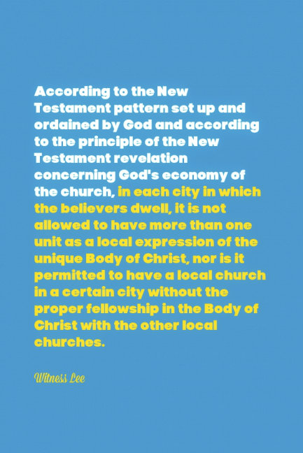 According to the New Testament pattern set up and ordained by God and according to the principle of the New Testament revelation concerning God’s economy of the church, in each city in which the believers dwell, it is not allowed to have more than one unit as a local expression of the unique Body of Christ, nor is it permitted to have a local church in a certain city without the proper fellowship in the Body of Christ with the other local churches. Witness Lee