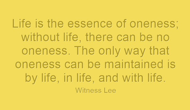 Life is the essence of oneness; without life, there can be no oneness. The only way that oneness can be maintained is by life, in life, and with life. Witness Lee