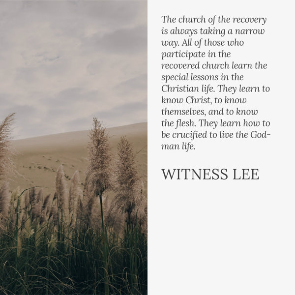 The church of the recovery is always taking a narrow way. All of those who participate in the recovered church learn the special lessons in the Christian life. They learn to know Christ, to know themselves, and to know the flesh. They learn how to be crucified to live the God-man life. Witness Lee