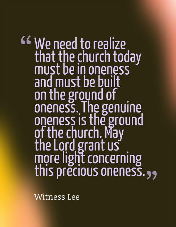We need to realize that the church today must be in oneness and must be built on the ground of oneness. The genuine oneness is the ground of the church. May the Lord grant us more light concerning this precious oneness. Witness Lee