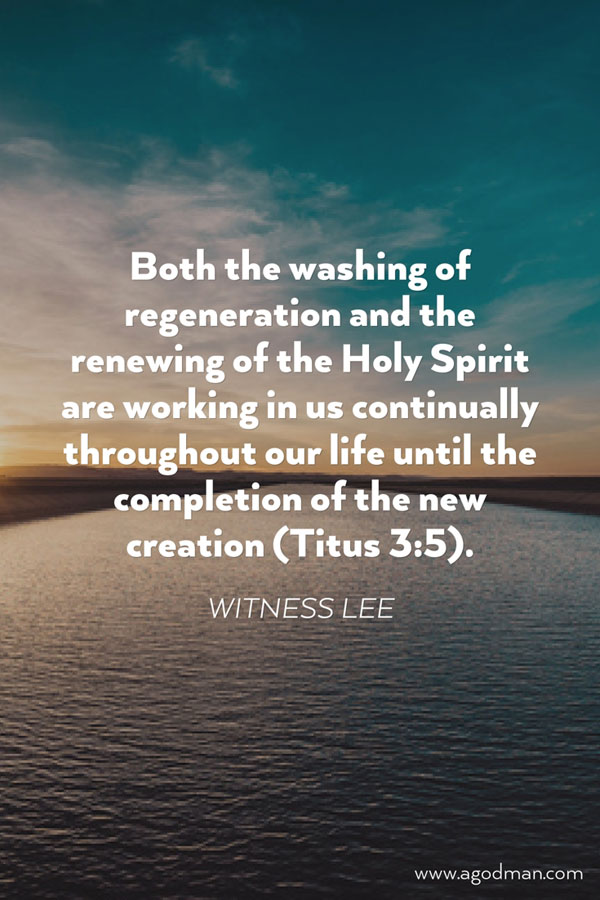 Both the washing of regeneration and the renewing of the Holy Spirit are working in us continually throughout our life until the completion of the new creation (Titus 3:5). Witness Lee