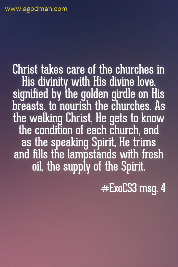 Christ takes care of the churches in His divinity with His divine love, signified by the golden girdle on His breasts, to nourish the churches. As the walking Christ, He gets to know the condition of each church, and as the speaking Spirit, He trims and fills the lampstands with fresh oil, the supply of the Spirit. #ExoCS3 msg. 4