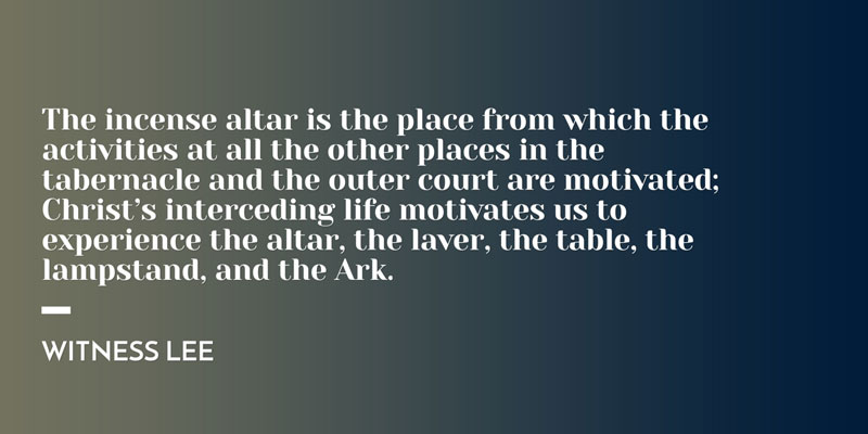 The incense altar is the place from which the activities at all the other places in the tabernacle and the outer court are motivated; Christ’s interceding life motivates us to experience the altar, the laver, the table, the lampstand, and the Ark. Witness Lee
