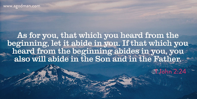 1 John 2:24 As for you, that which you heard from the beginning, let it abide in you. If that which you heard from the beginning abides in you, you also will abide in the Son and in the Father.