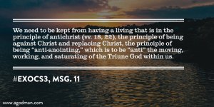 We need to be kept from having a living that is in the principle of antichrist (vv. 18, 22), the principle of being against Christ and replacing Christ, the principle of being “anti-anointing,” which is to be “anti” the moving, working, and saturating of the Triune God within us. #ExoCS3, msg. 11
