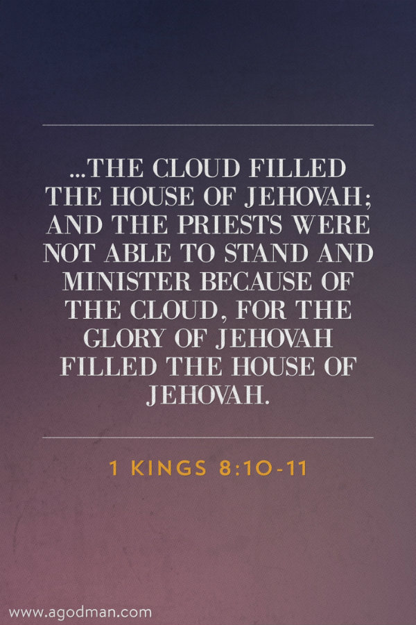 1 Kings 8:10-11 ...The cloud filled the house of Jehovah; and the priests were not able to stand and minister because of the cloud, for the glory of Jehovah filled the house of Jehovah.