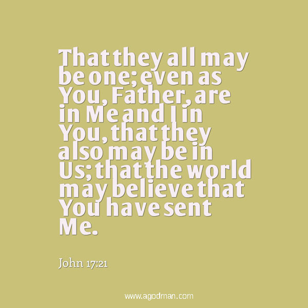 John 17:21 That they all may be one; even as You, Father, are in Me and I in You, that they also may be in Us; that the world may believe that You have sent Me.