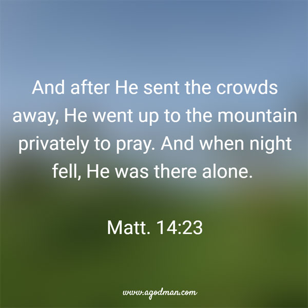 And after He sent the crowds away, He went up to the mountain privately to pray. And when night fell, He was there alone. Matt. 14:23