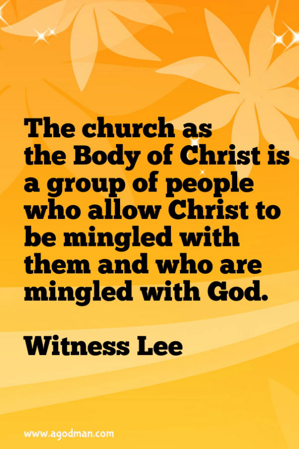 The church as the Body of Christ is a group of people who allow Christ to be mingled with them and who are mingled with God. Witness Lee
