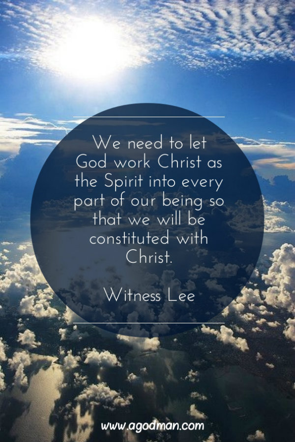 We need to let God work Christ as the Spirit into every part of our being so that we will be constituted with Christ. Witness Lee