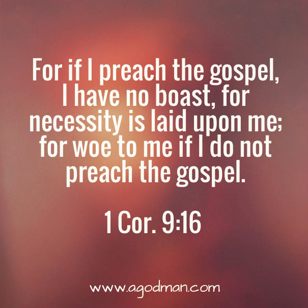 1 Cor. 9:16 For if I preach the gospel, I have no boast, for necessity is laid upon me; for woe to me if I do not preach the gospel.