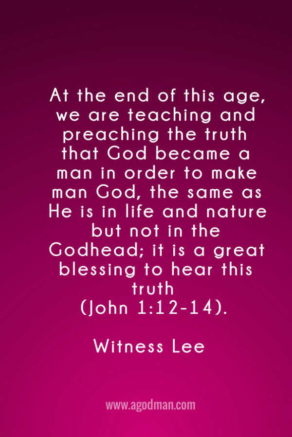 At the end of this age, we are teaching and preaching the truth that God became a man in order to make man God, the same as He is in life and nature but not in the Godhead; it is a great blessing to hear this truth (John 1:12-14). Witness Lee