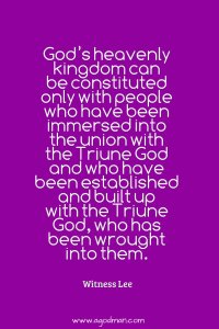 God’s heavenly kingdom can be constituted only with people who have been immersed into the union with the Triune God and who have been established and built up with the Triune God, who has been wrought into them. Witness Lee