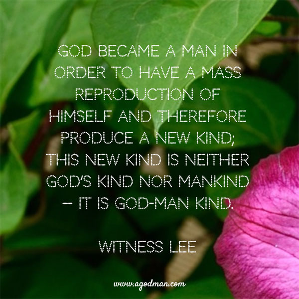 God became a man in order to have a mass reproduction of Himself and therefore produce a new kind; this new kind is neither God’s kind nor mankind — it is God-man kind. Witness Lee