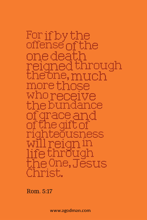 Rom. 5:17 For if by the offense of the one death reigned through the one, much more those who receive the bundance of grace and of the gift of righteousness will reign in life through the One, Jesus Christ.