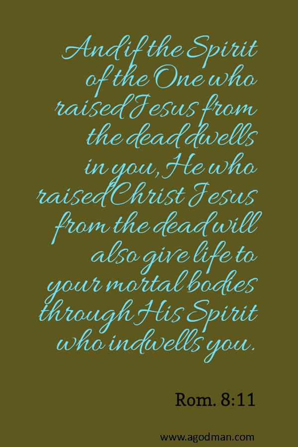 Rom. 8:11 And if the Spirit of the One who raised Jesus from the dead dwells in you, He who raised Christ Jesus from the dead will also give life to your mortal bodies through His Spirit who indwells you.