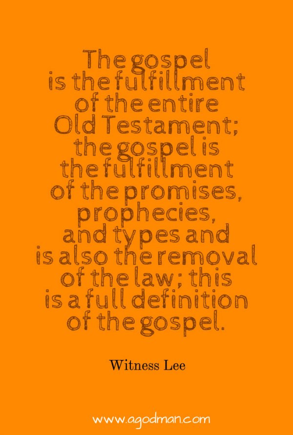 The gospel is the fulfillment of the entire Old Testament; the gospel is the fulfillment of the promises, prophecies, and types and is also the removal of the law; this is a full definition of the gospel. Witness Lee