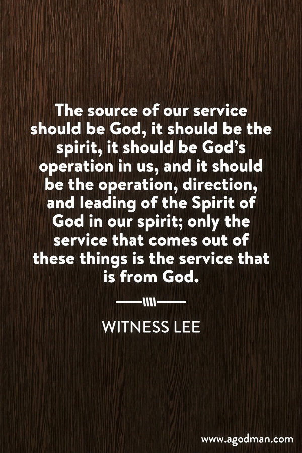 The source of our service should be God, it should be the spirit, it should be God’s operation in us, and it should be the operation, direction, and leading of the Spirit of God in our spirit; only the service that comes out of these things is the service that is from God. Witness Lee