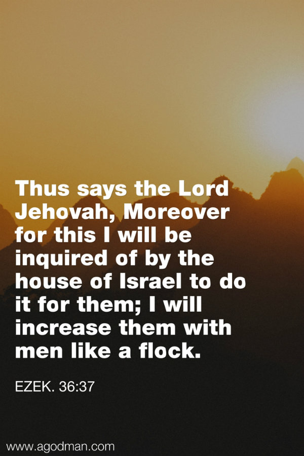 Ezek. 36:37 Thus says the Lord Jehovah, Moreover for this I will be inquired of by the house of Israel to do it for them; I will increase them with men like a flock.