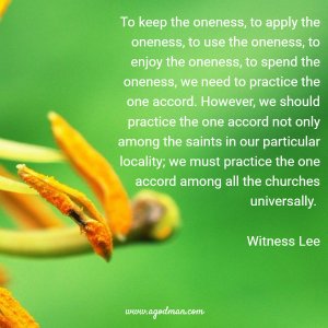 To keep the oneness, to apply the oneness, to use the oneness, to enjoy the oneness, to spend the oneness, we need to practice the one accord. However, we should practice the one accord not only among the saints in our particular locality; we must practice the one accord among all the churches universally. Witness Lee