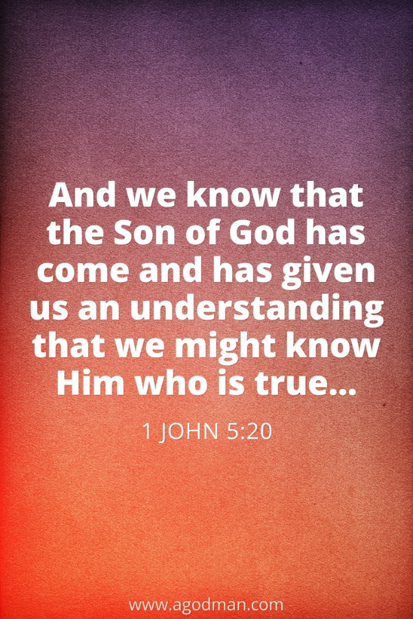 1 John 5:20 And we know that the Son of God has come and has given us an understanding that we might know Him who is true...