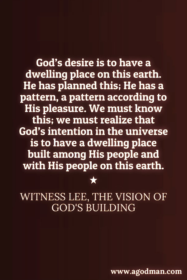 God’s desire is to have a dwelling place on this earth. He has planned this; He has a pattern, a pattern according to His pleasure. We must know this; we must realize that God’s intention in the universe is to have a dwelling place built among His people and with His people on this earth. Witness Lee, The Vision of God's Building