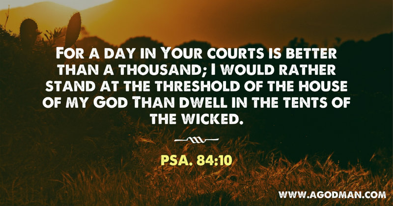 Psa. 84:10 For a day in Your courts is better than a thousand; I would rather stand at the threshold of the house of my God Than dwell in the tents of the wicked.
