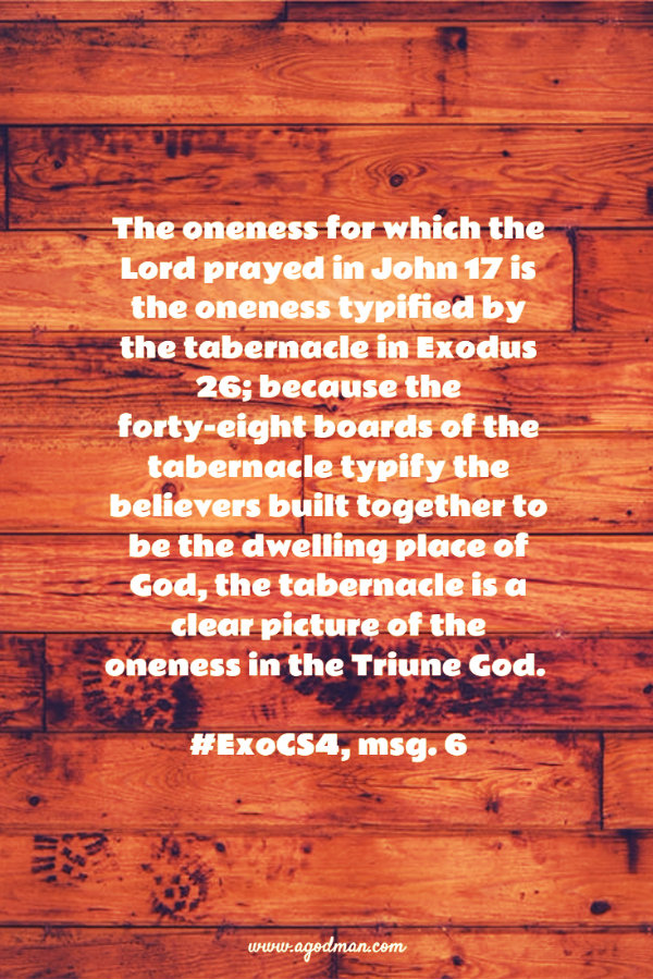 The oneness for which the Lord prayed in John 17 is the oneness typified by the tabernacle in Exodus 26; because the forty-eight boards of the tabernacle typify the believers built together to be the dwelling place of God, the tabernacle is a clear picture of the oneness in the Triune God. #ExoCS4, msg. 6