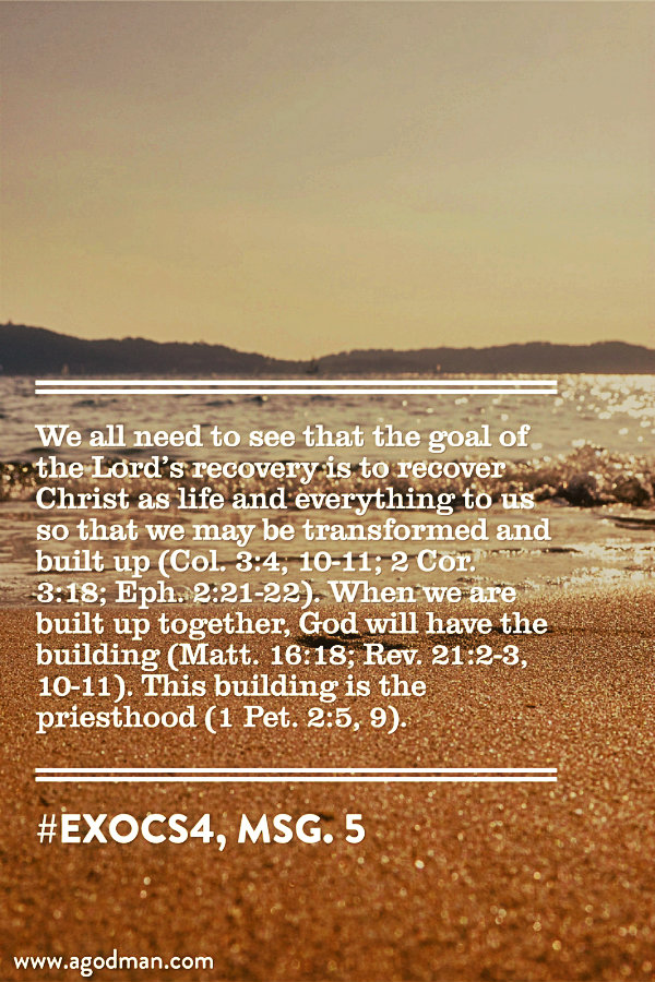 We all need to see that the goal of the Lord’s recovery is to recover Christ as life and everything to us so that we may be transformed and built up (Col. 3:4, 10-11; 2 Cor. 3:18; Eph. 2:21-22). When we are built up together, God will have the building (Matt. 16:18; Rev. 21:2-3, 10-11). This building is the priesthood (1 Pet. 2:5, 9). #ExoCS4, msg. 5