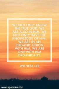 We not only know the true God; we are also in Him. We not only have the knowledge of Him; we are in an organic union with Him. We are one with Him organically. Witness Lee