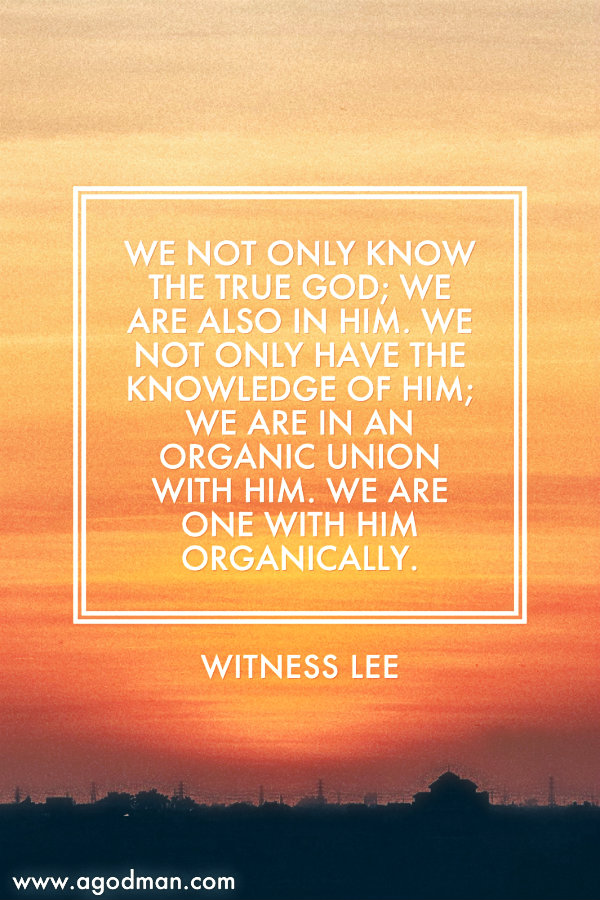 We not only know the true God; we are also in Him. We not only have the knowledge of Him; we are in an organic union with Him. We are one with Him organically. Witness Lee