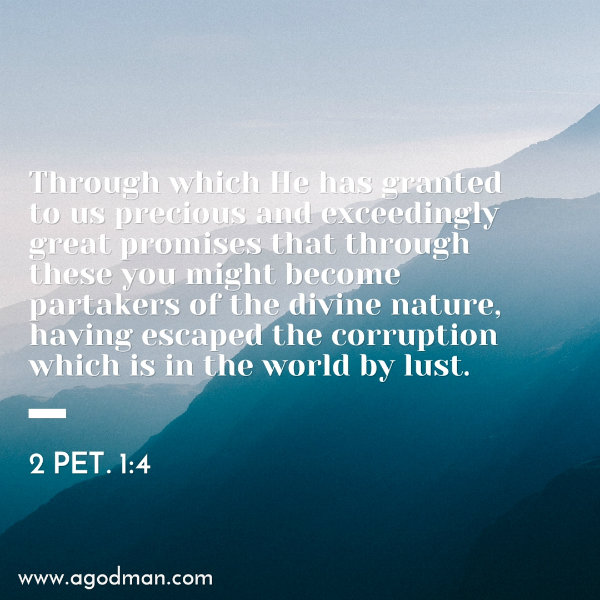 2 Pet. 1:4 Through which He has granted to us precious and exceedingly great promises that through these you might become partakers of the divine nature, having escaped the corruption which is in the world by lust.