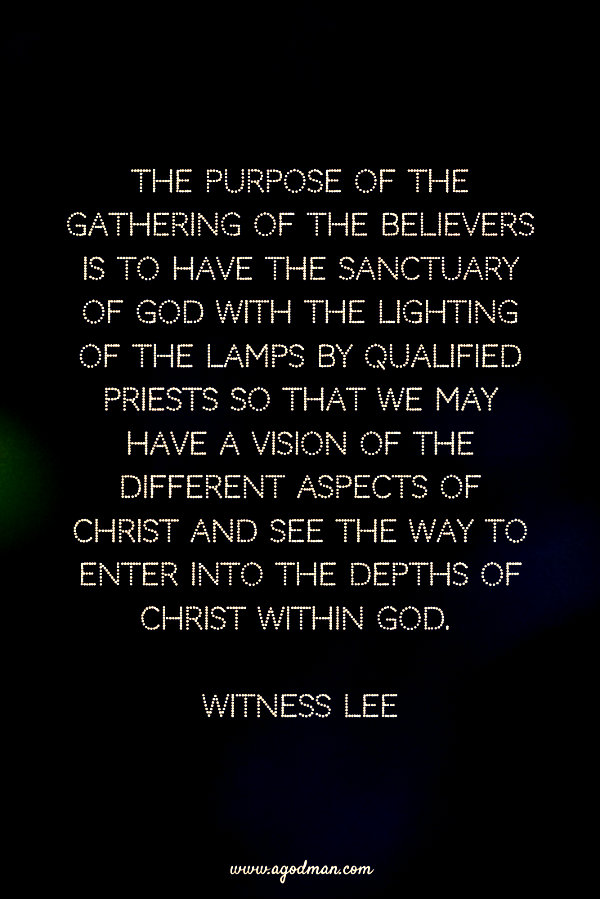 The purpose of the gathering of the believers is to have the sanctuary of God with the lighting of the lamps by qualified priests so that we may have a vision of the different aspects of Christ and see the way to enter into the depths of Christ within God. Witness Lee