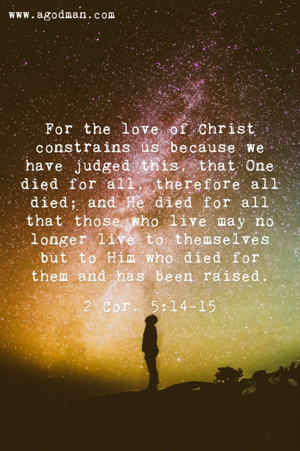 2 Cor. 5:14-15 For the love of Christ constrains us because we have judged this, that One died for all, therefore all died; and He died for all that those who live may no longer live to themselves but to Him who died for them and has been raised.