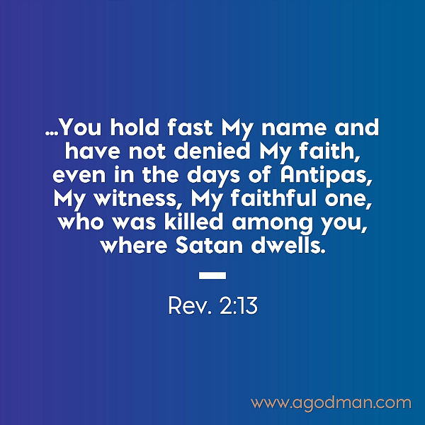 Rev. 2:13 ...You hold fast My name and have not denied My faith, even in the days of Antipas, My witness, My faithful one, who was killed among you, where Satan dwells.