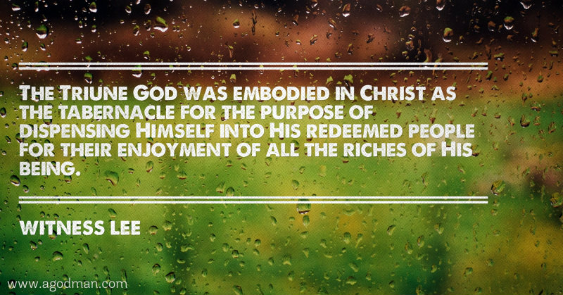 The Triune God was embodied in Christ as the tabernacle for the purpose of dispensing Himself into His redeemed people for their enjoyment of all the riches of His being. Witness Lee