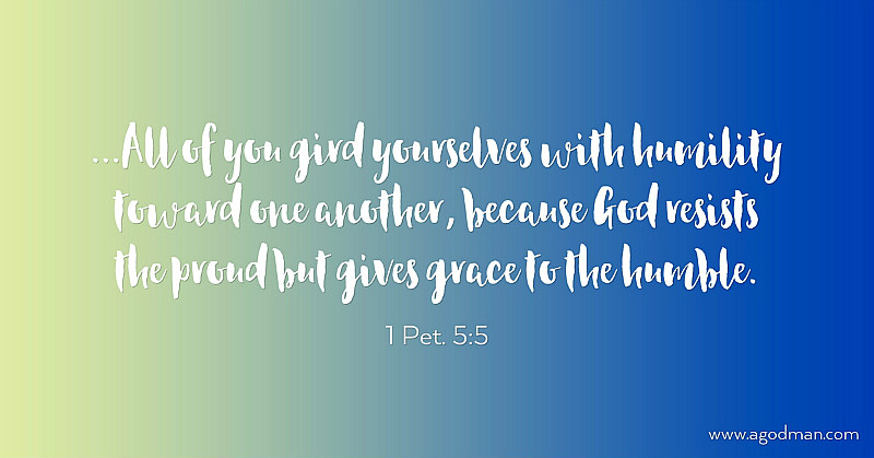 1 Pet. 5:5 ...All of you gird yourselves with humility toward one another, because God resists the proud but gives grace to the humble.