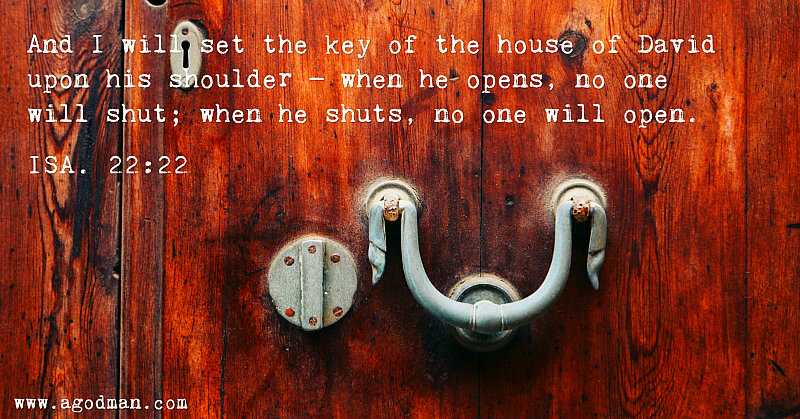 Isa. 22:22 And I will set the key of the house of David upon his shoulder — when he opens, no one will shut; when he shuts, no one will open.