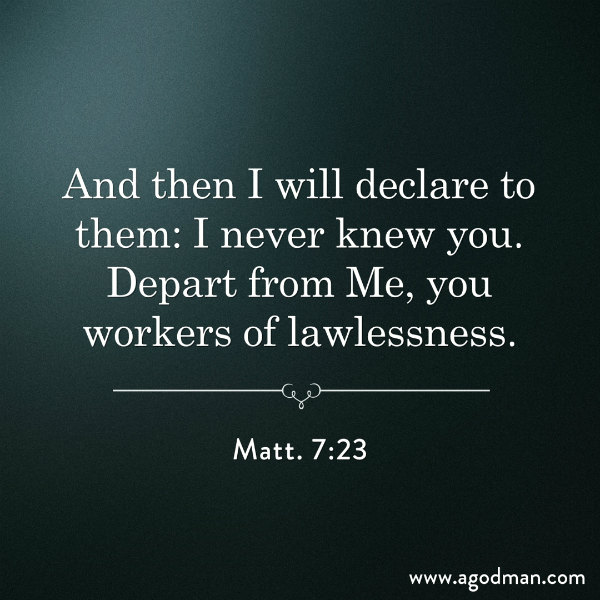 Matt. 7:23 And then I will declare to them: I never knew you. Depart from Me, you workers of lawlessness.