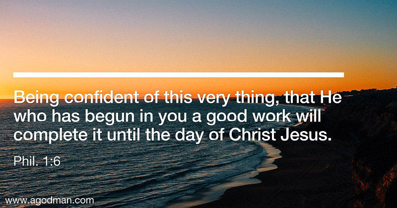 Phil. 1:6 Being confident of this very thing, that He who has begun in you a good work will complete it until the day of Christ Jesus.