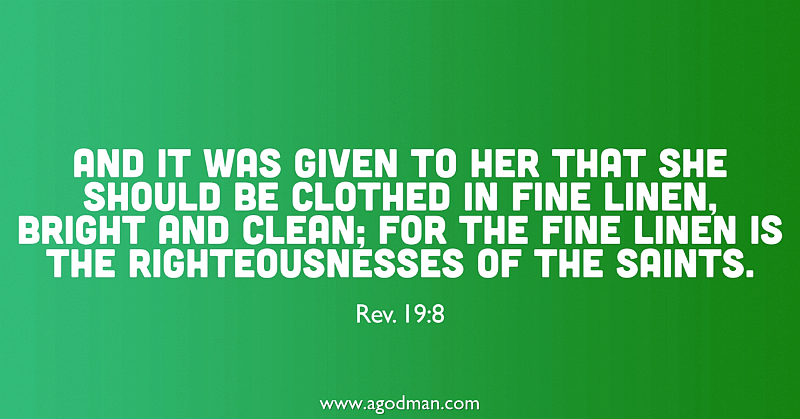 Rev. 19:8 And it was given to her that she should be clothed in fine linen, bright and clean; for the fine linen is the righteousnesses of the saints.